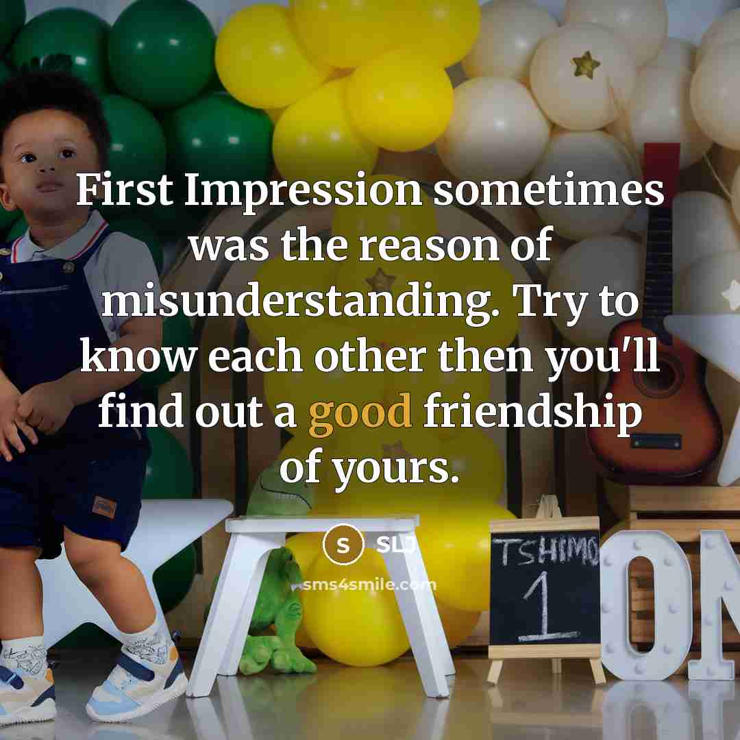 “First Impression sometimes was the reason of misunderstanding. Try to know each other then you'll find out a good friendship of yours.” quote by SLJ