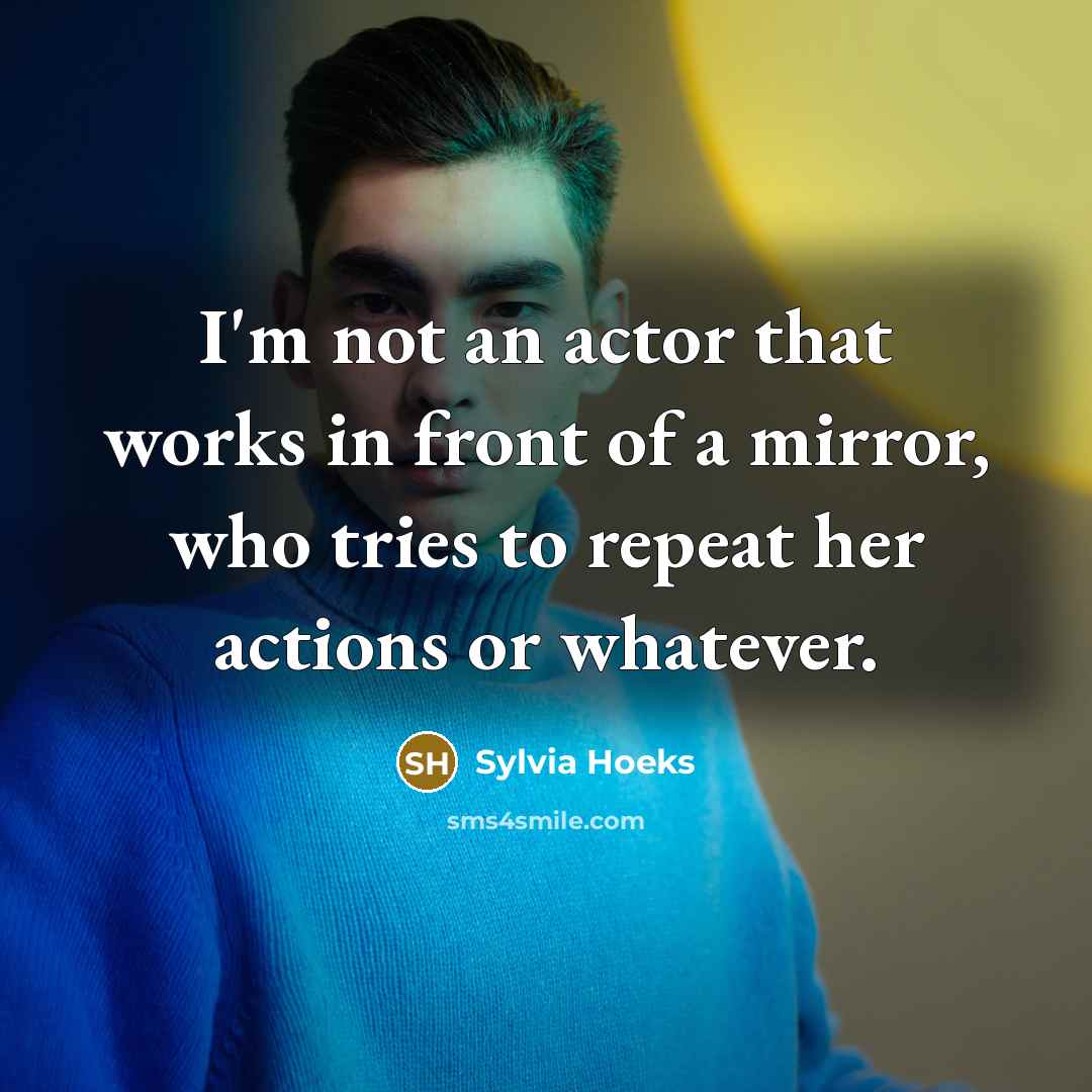 “I'm not an actor that works in front of a mirror, who tries to repeat her actions or whatever.” quote by Sylvia Hoeks