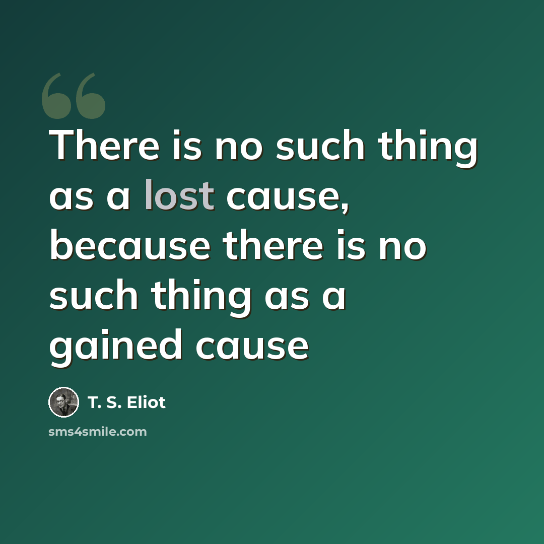 “There is no such thing as a lost cause, because there is no such thing as a gained cause” quote by T. S. Eliot