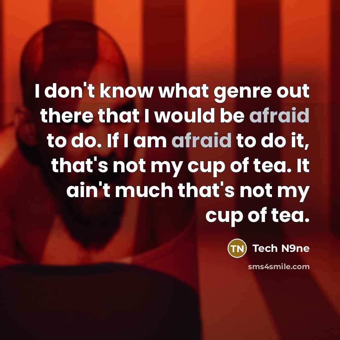 “I don't know what genre out there that I would be afraid to do. If I am afraid to do it, that's not my cup of tea. It ain't much that's not my cup of tea.” quote by Tech N9ne