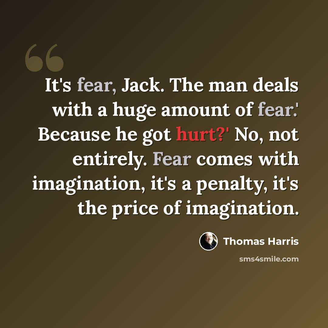 “It's fear, Jack. The man deals with a huge amount of fear.' Because he got hurt?' No, not entirely. Fear comes with imagination, it's a penalty, it's the price of imagination.” quote by Thomas Harris