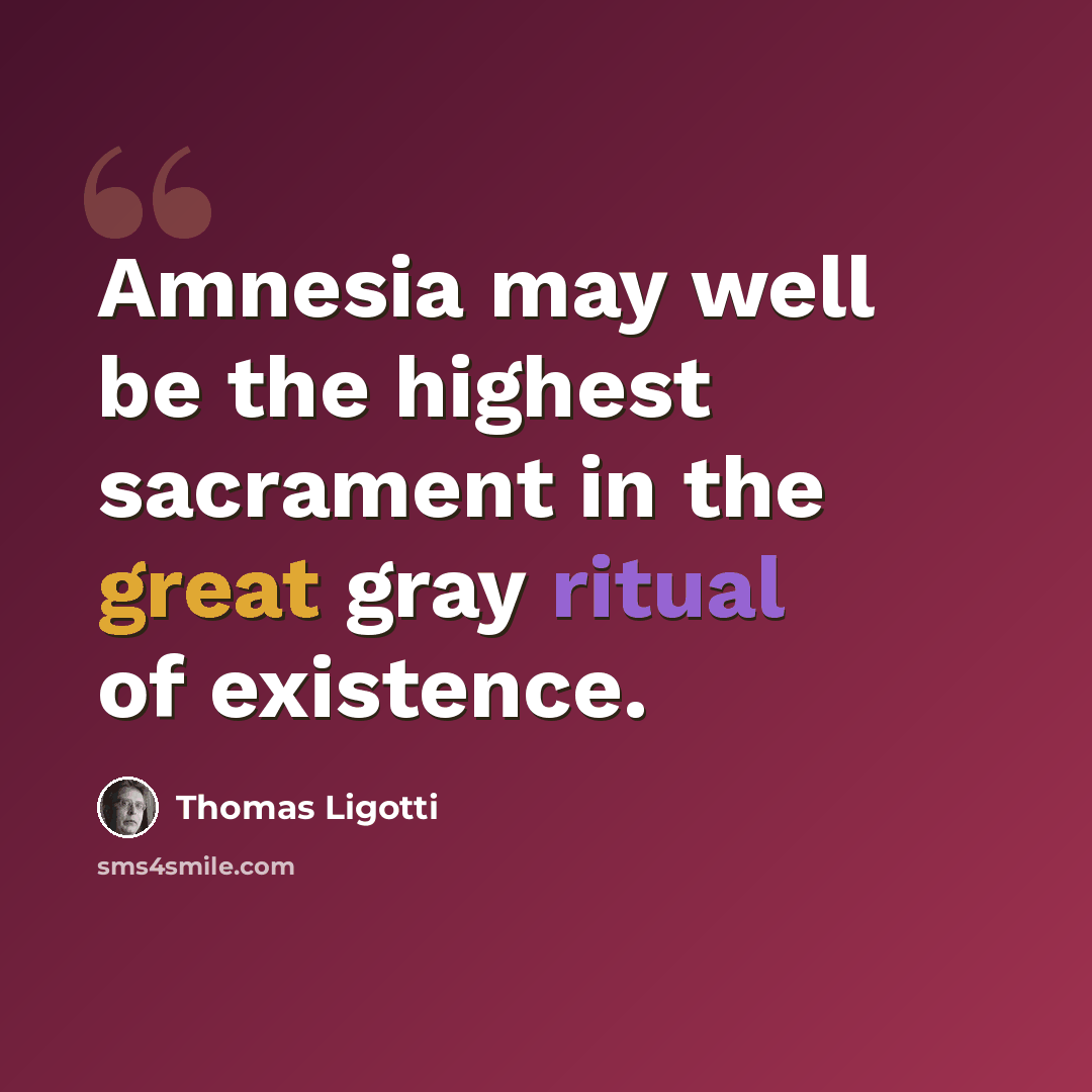 “Amnesia may well be the highest sacrament in the great gray ritual of existence.” quote by Thomas Ligotti