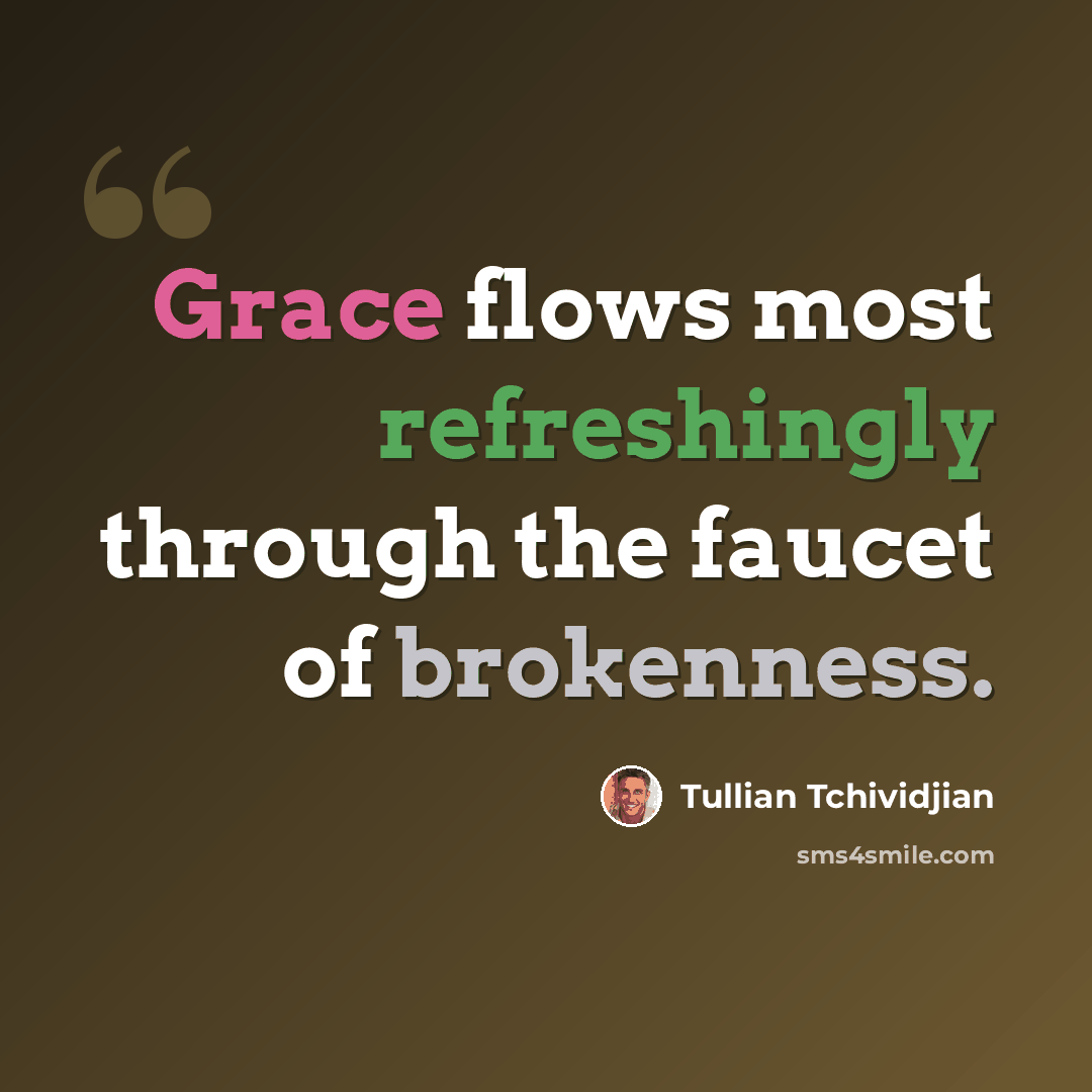 “Grace flows most refreshingly through the faucet of brokenness.” quote by Tullian Tchividjian