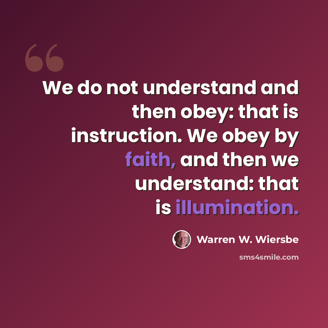 “We do not understand and then obey: that is instruction. We obey by faith, and then we understand: that is illumination.” quote by Warren W. Wiersbe