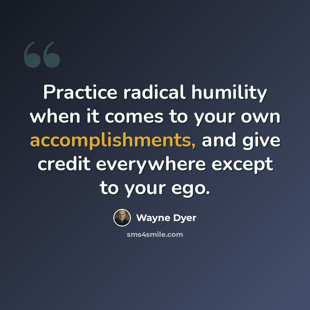 “Practice radical humility when it comes to your own accomplishments, and give credit everywhere except to your ego.” quote by Wayne Dyer