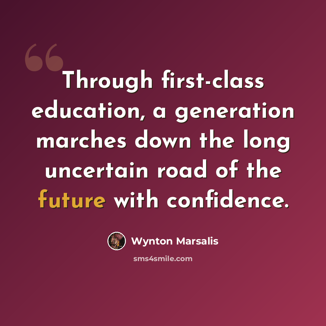 “Through first-class education, a generation marches down the long uncertain road of the future with confidence.” quote by Wynton Marsalis