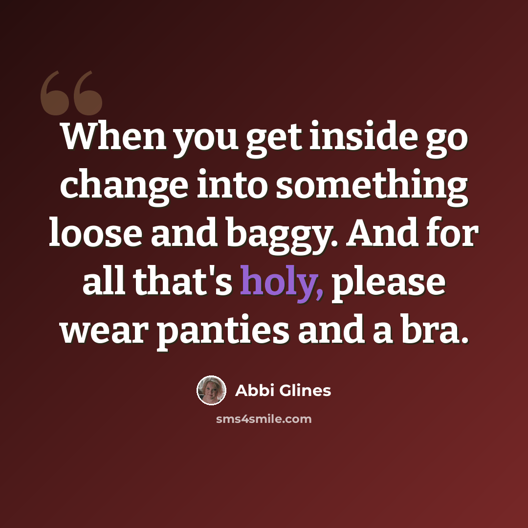 “When you get inside go change into something loose and baggy. And for all that's holy, please wear panties and a bra.” quote by Abbi Glines