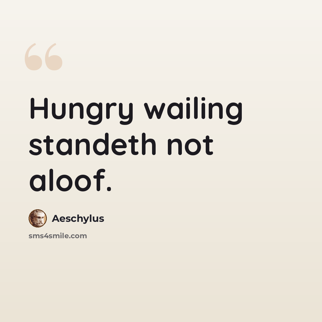 “Hungry wailing standeth not aloof.” quote by Aeschylus
