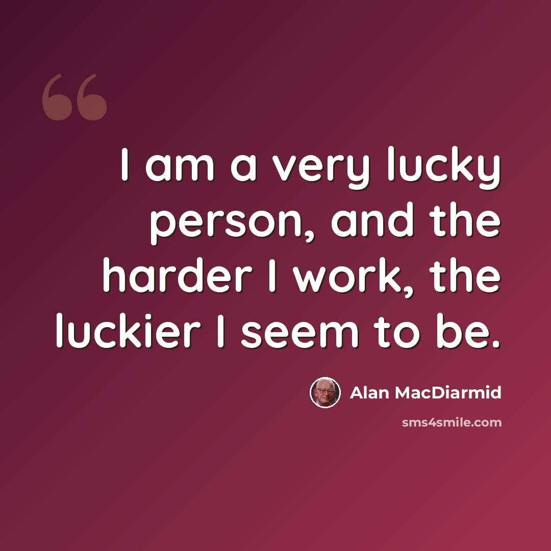 “I am a very lucky person, and the harder I work, the luckier I seem to be.” quote by Alan MacDiarmid