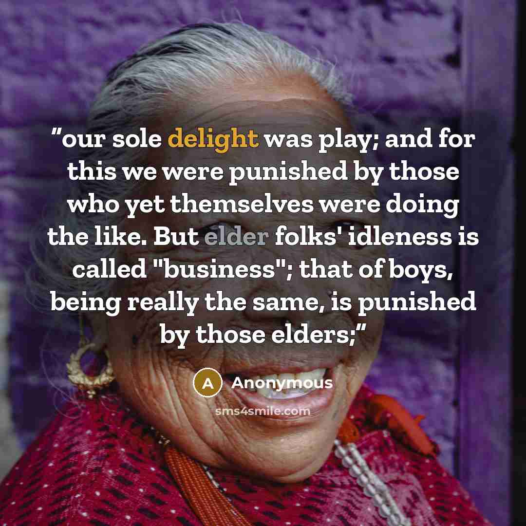 “our sole delight was play; and for this we were punished by those who yet themselves were doing the like. But elder folks' idleness is called "business"; that of boys, being really the same, is punished by those elders;” quote by Anonymous