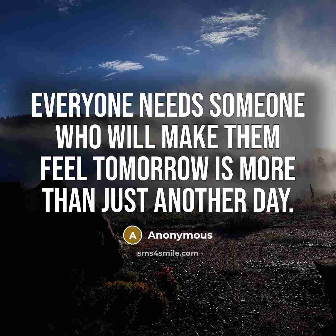 “Everyone needs someone who will make them feel tomorrow is more than just another day.” quote by Anonymous