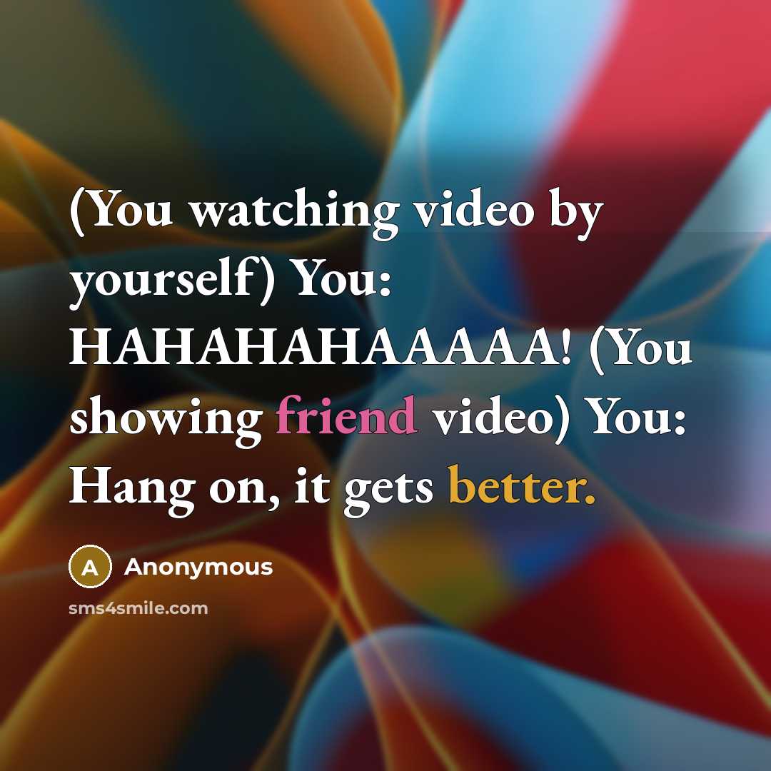 “(You watching video by yourself) You: HAHAHAHAAAAA! (You showing friend video) You: Hang on, it gets better.” quote by Anonymous