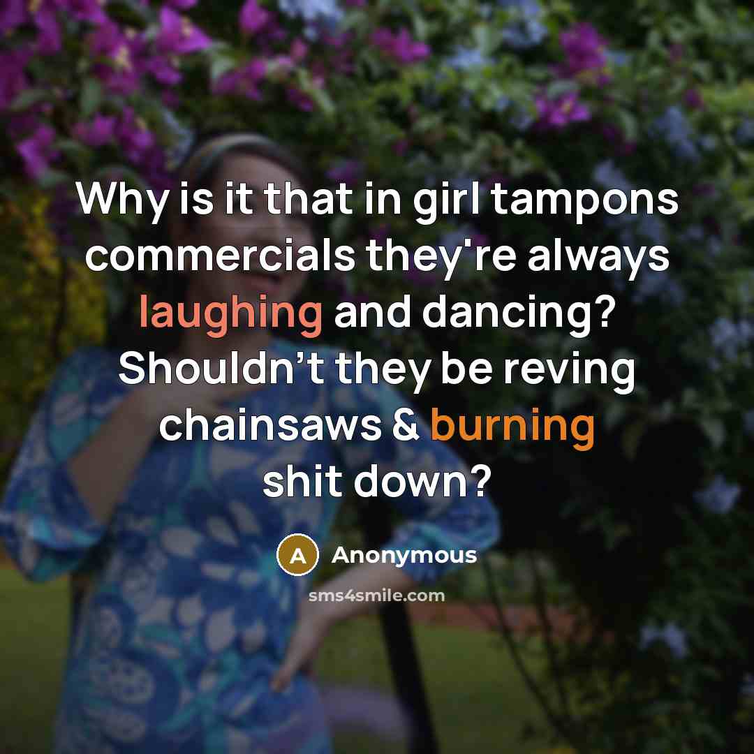 “Why is it that in girl tampons commercials they're always laughing and dancing? Shouldn't they be reving chainsaws & burning shit down?” quote by Anonymous