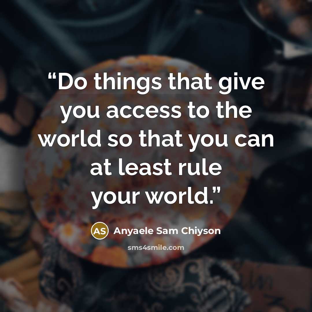 “Do things that give you access to the world so that you can at least rule your world.” quote by Anyaele Sam Chiyson