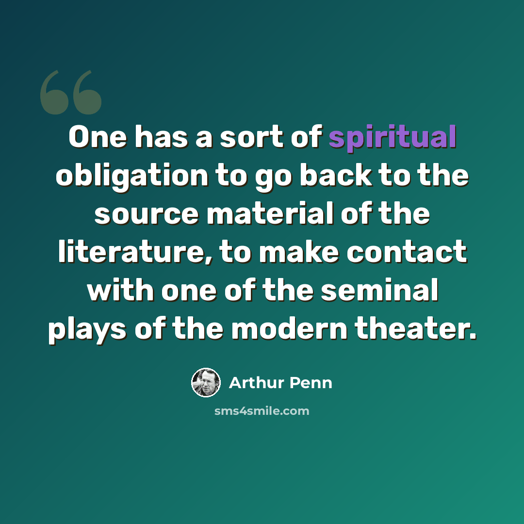 “One has a sort of spiritual obligation to go back to the source material of the literature, to make contact with one of the seminal plays of the modern theater.” quote by Arthur Penn