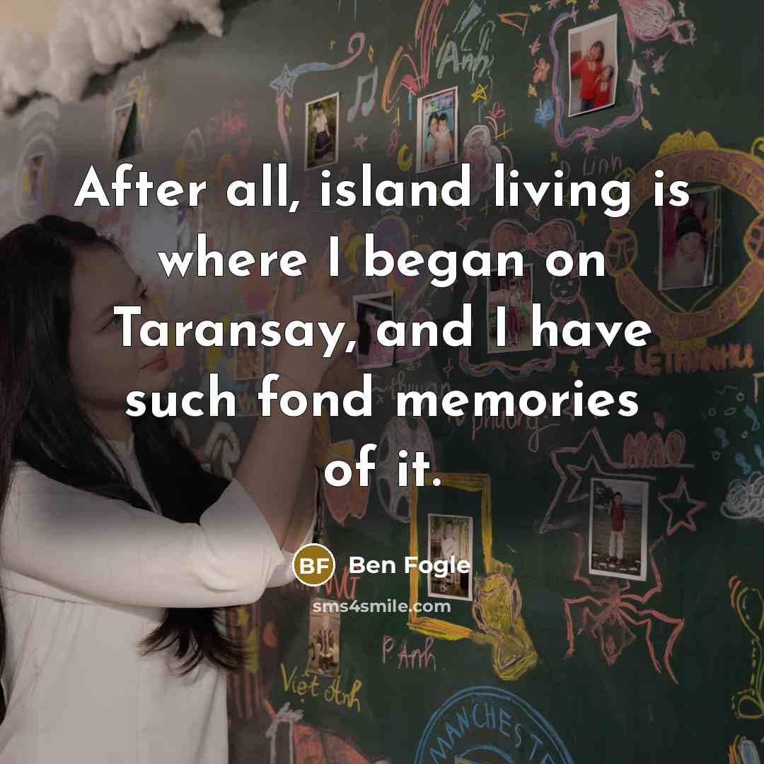 “After all, island living is where I began on Taransay, and I have such fond memories of it.” quote by Ben Fogle
