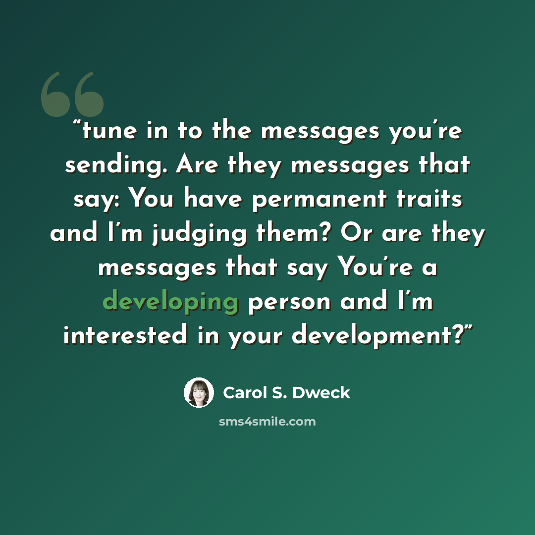 “tune in to the messages you’re sending. Are they messages that say: You have permanent traits and I’m judging them? Or are they messages that say You’re a developing person and I’m interested in your development?” quote by Carol S. Dweck