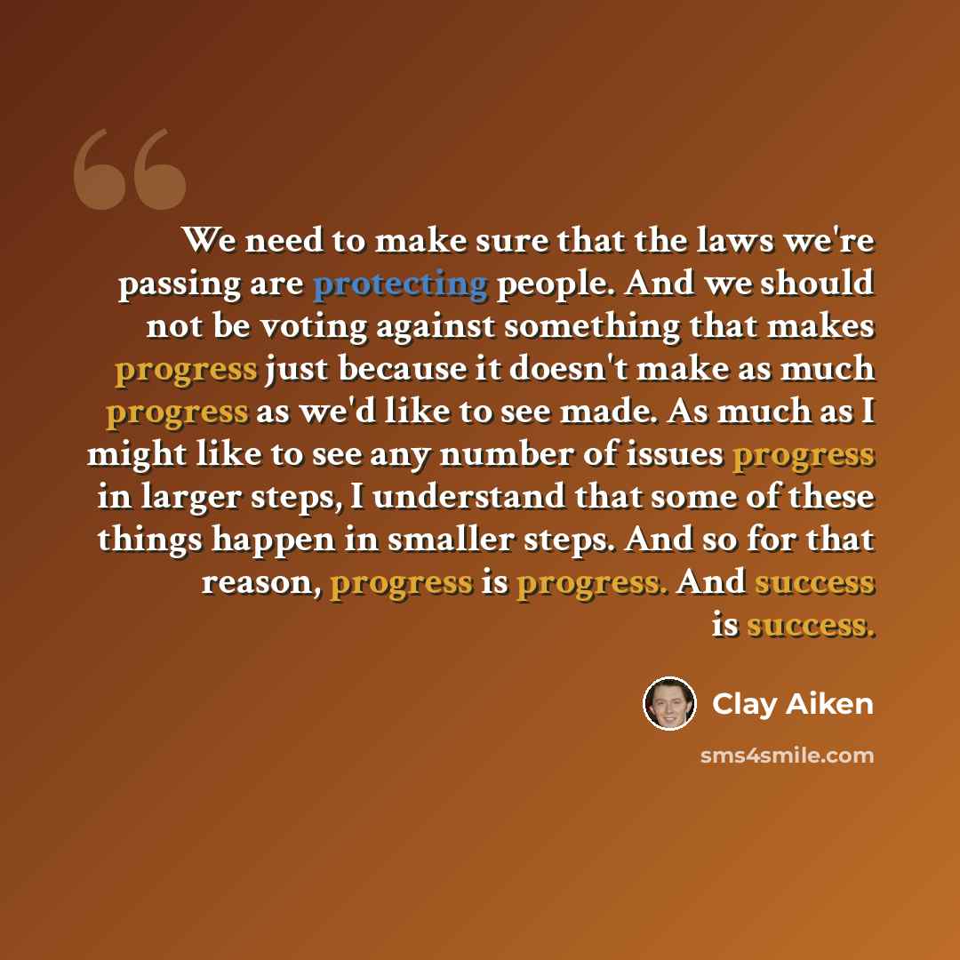 “We need to make sure that the laws we're passing are protecting people. And we should not be voting against something that makes progress just because it doesn't make as much progress as we'd like to see made. As much as I might like to see any number of issues progress in larger steps, I…” quote by Clay Aiken