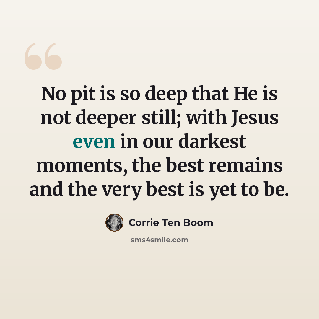 “No pit is so deep that He is not deeper still; with Jesus even in our darkest moments, the best remains and the very best is yet to be.” quote by Corrie Ten Boom