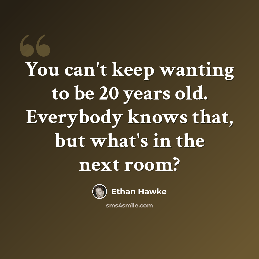 “You can't keep wanting to be 20 years old. Everybody knows that, but what's in the next room?” quote by Ethan Hawke