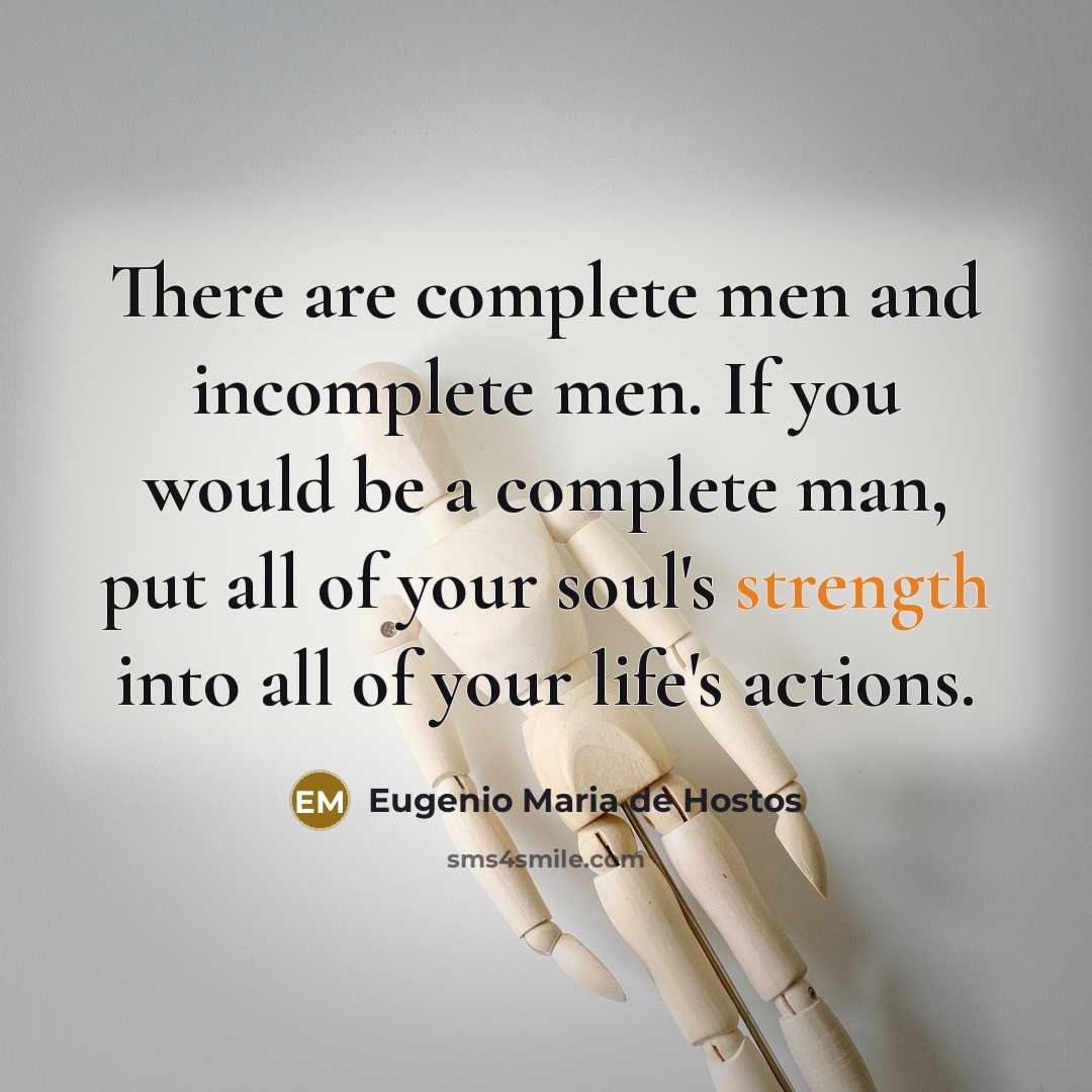 “There are complete men and incomplete men. If you would be a complete man, put all of your soul's strength into all of your life's actions.” quote by Eugenio Maria de Hostos