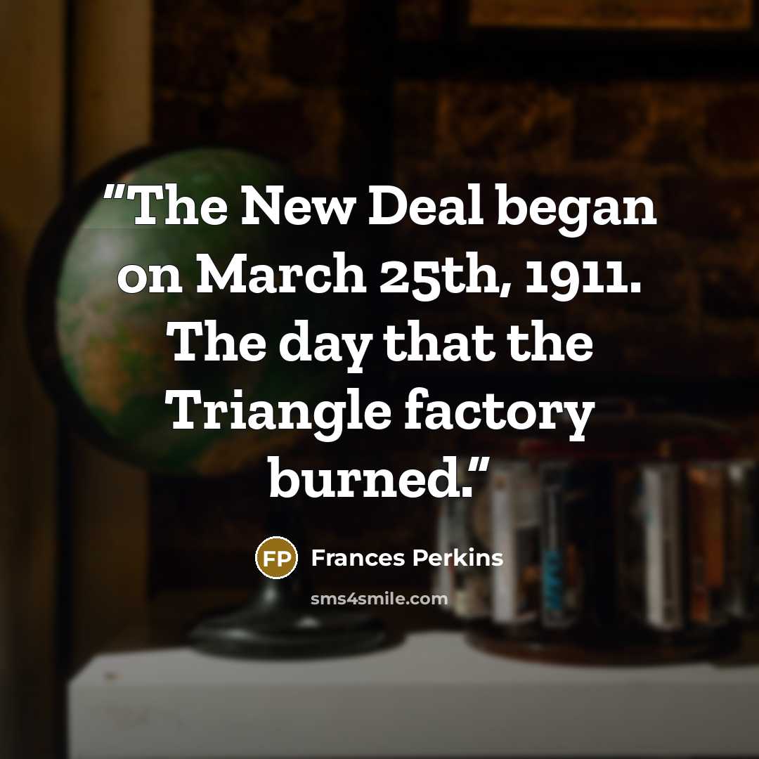 “The New Deal began on March 25th, 1911. The day that the Triangle factory burned.” quote by Frances Perkins