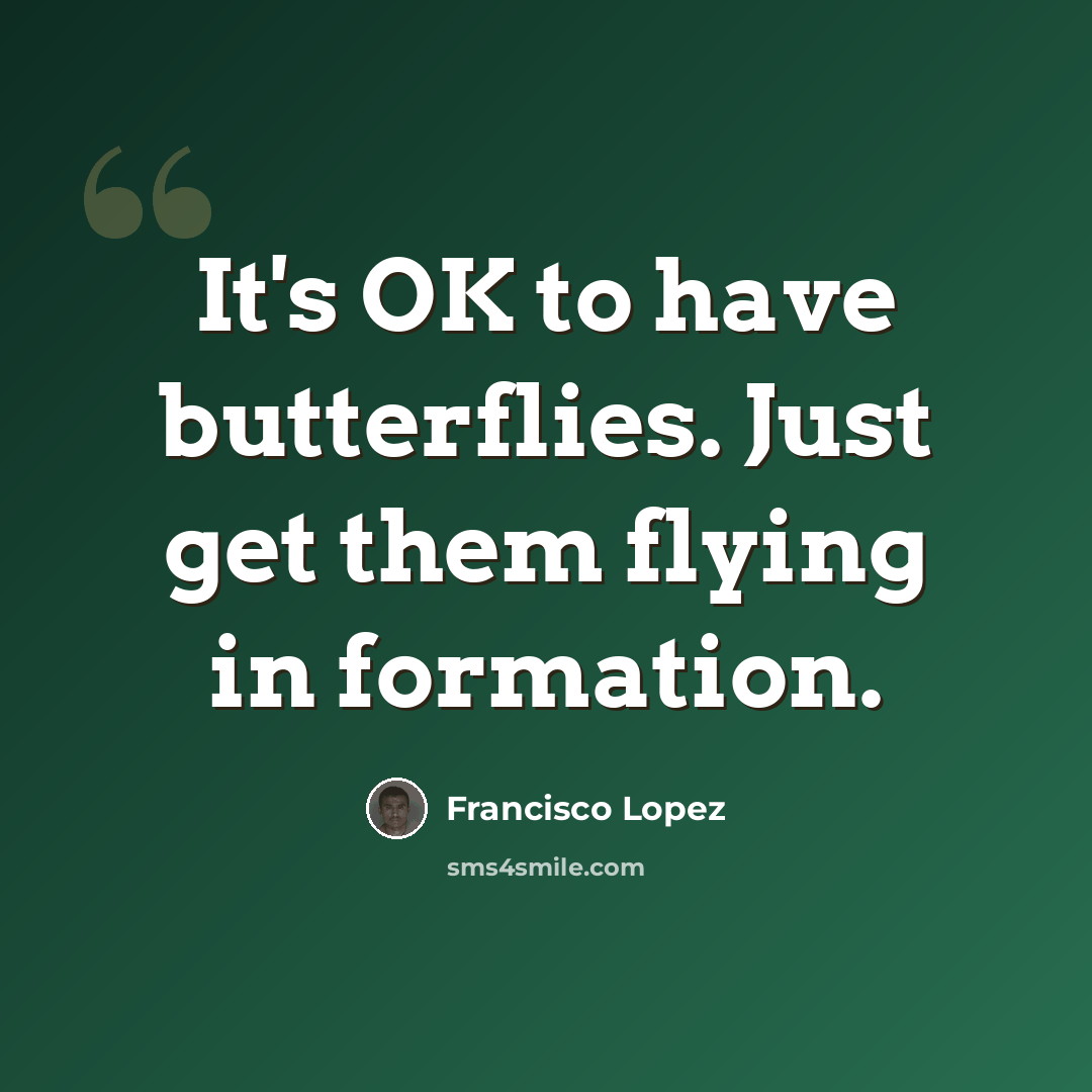 “It's OK to have butterflies. Just get them flying in formation.” quote by Francisco Lopez