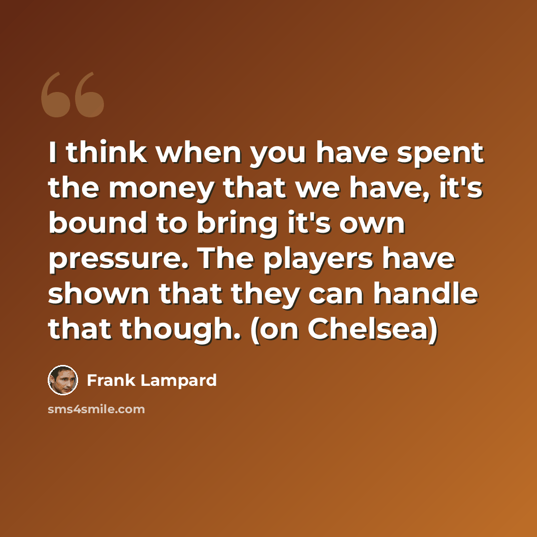 “I think when you have spent the money that we have, it's bound to bring it's own pressure. The players have shown that they can handle that though. (on Chelsea)” quote by Frank Lampard
