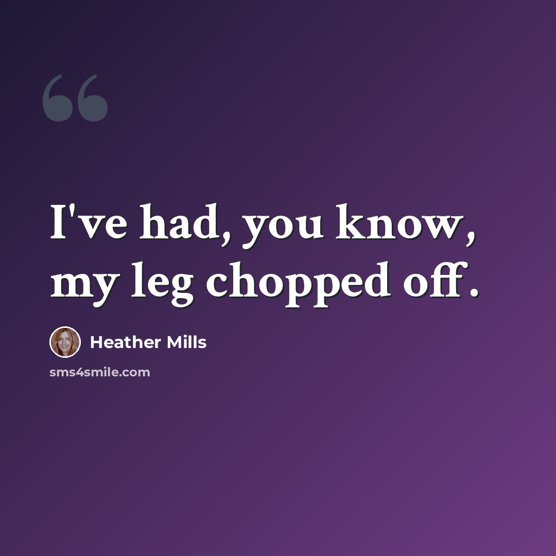 “I've had, you know, my leg chopped off.” quote by Heather Mills