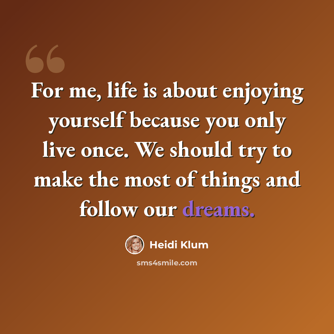 “For me, life is about enjoying yourself because you only live once. We should try to make the most of things and follow our dreams.” quote by Heidi Klum