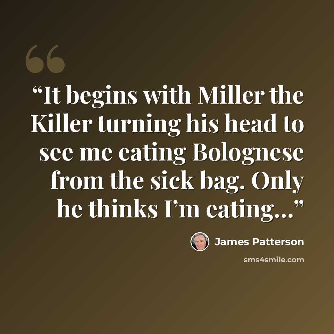 “It begins with Miller the Killer turning his head to see me eating Bolognese from the sick bag. Only he thinks I’m eating…” quote by James Patterson