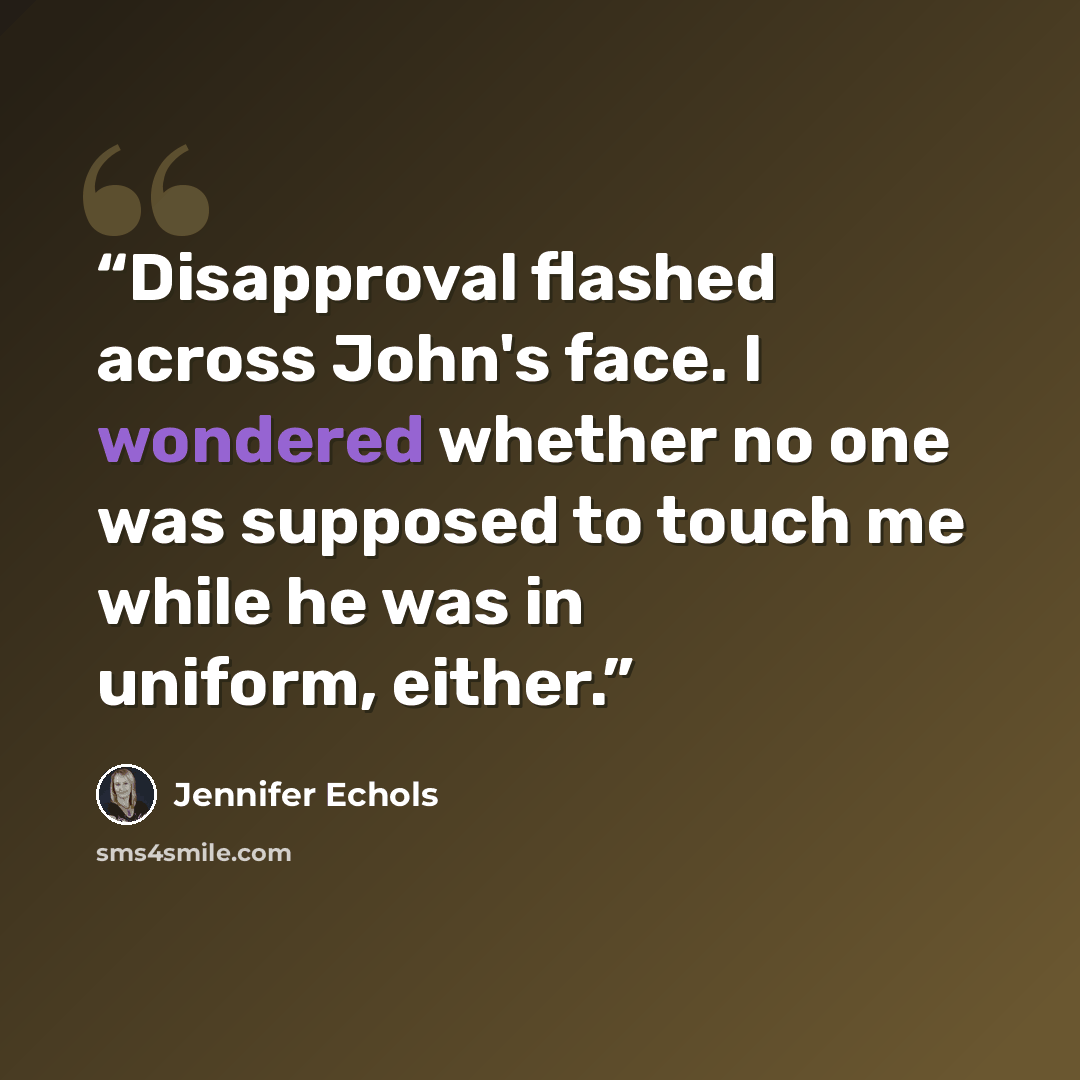 “Disapproval flashed across John's face. I wondered whether no one was supposed to touch me while he was in uniform, either.” quote by Jennifer Echols