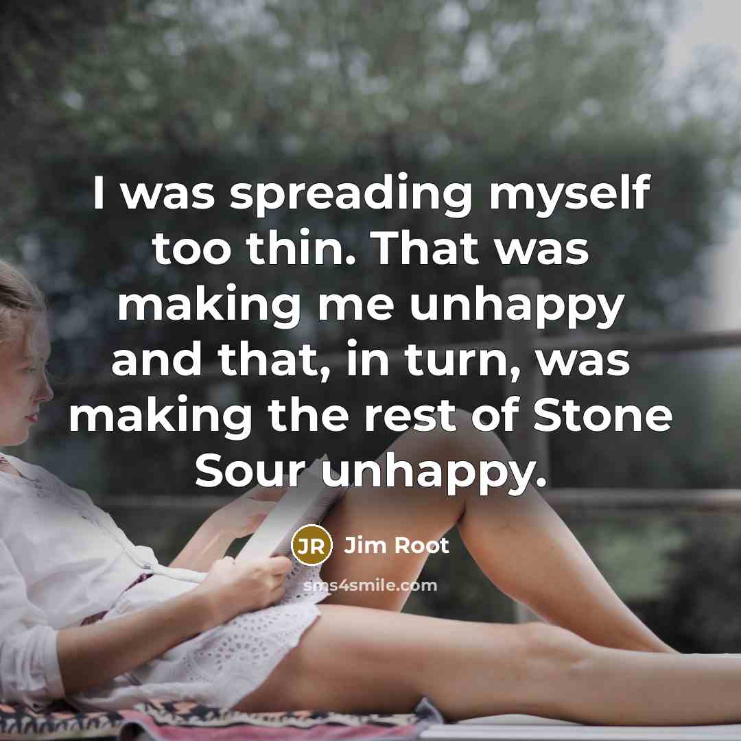 “I was spreading myself too thin. That was making me unhappy and that, in turn, was making the rest of Stone Sour unhappy.” quote by Jim Root