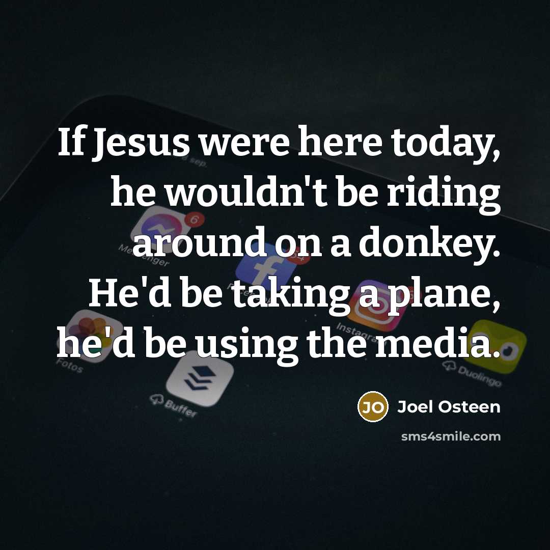 “If Jesus were here today, he wouldn't be riding around on a donkey. He'd be taking a plane, he'd be using the media.” quote by Joel Osteen
