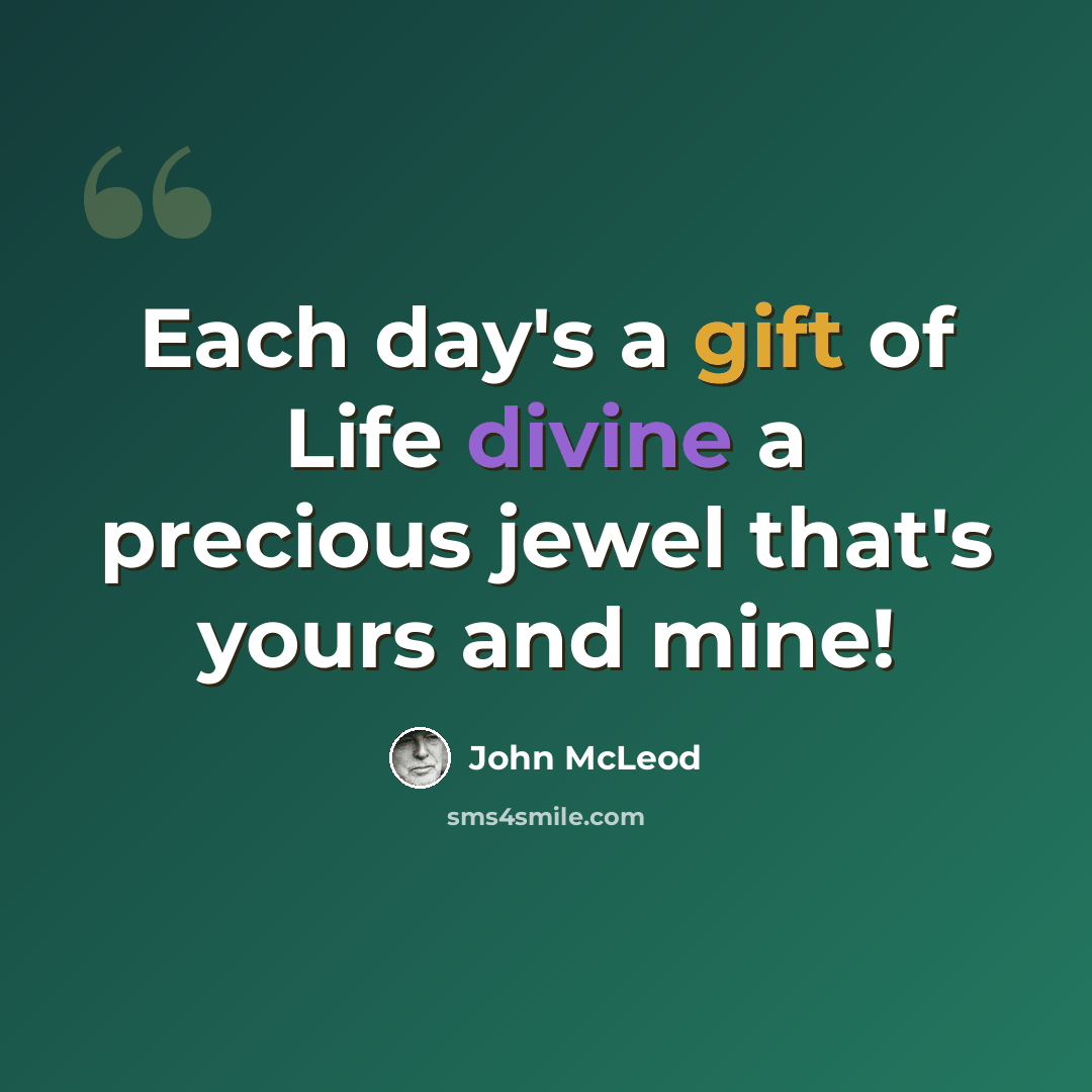 “Each day's a gift of Life divine a precious jewel that's yours and mine!” quote by John McLeod
