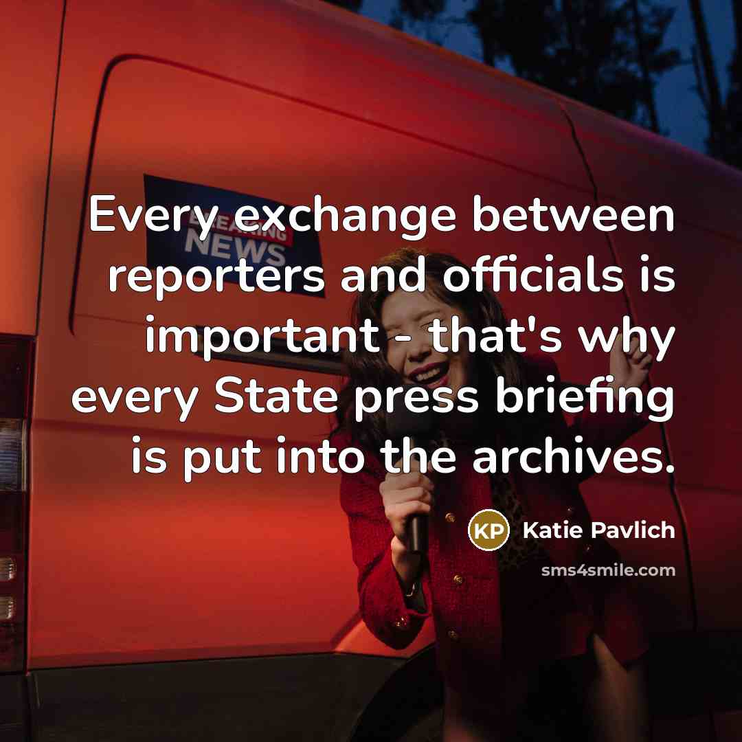 “Every exchange between reporters and officials is important - that's why every State press briefing is put into the archives.” quote by Katie Pavlich