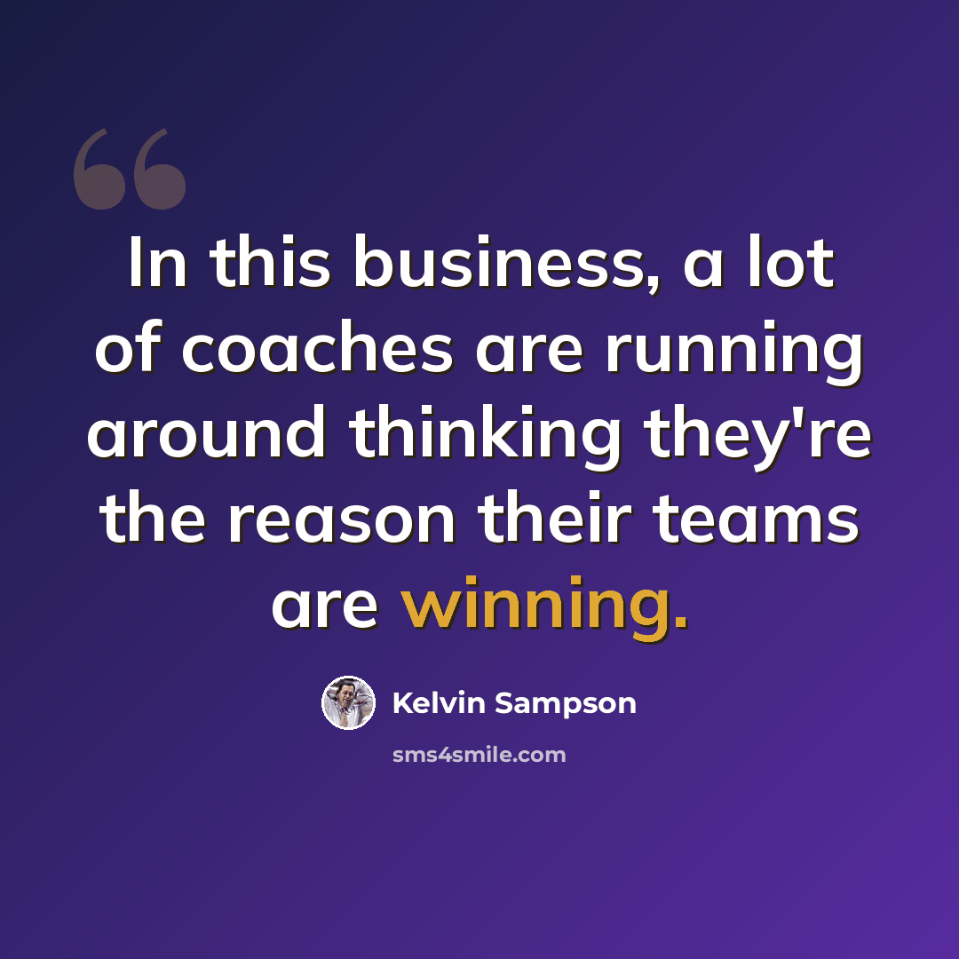“In this business, a lot of coaches are running around thinking they're the reason their teams are winning.” quote by Kelvin Sampson