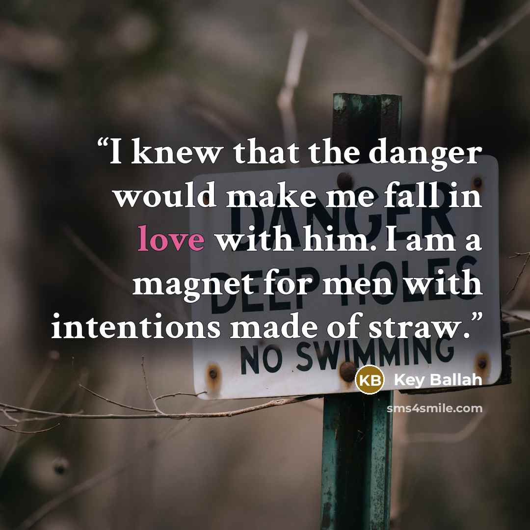 “I knew that the danger would make me fall in love with him. I am a magnet for men with intentions made of straw.” quote by Key Ballah