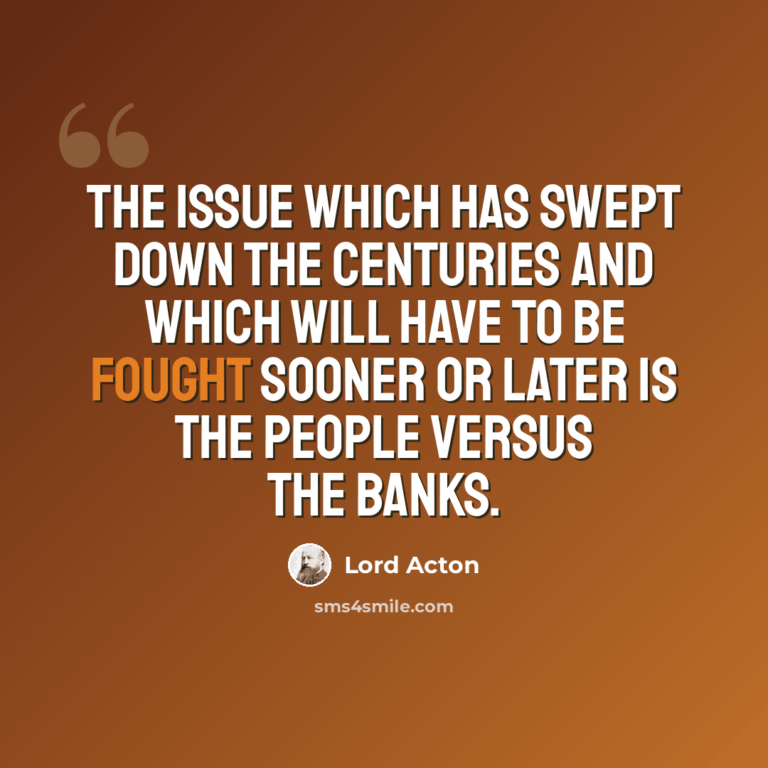 “The issue which has swept down the centuries and which will have to be fought sooner or later is the people versus the banks.” quote by Lord Acton