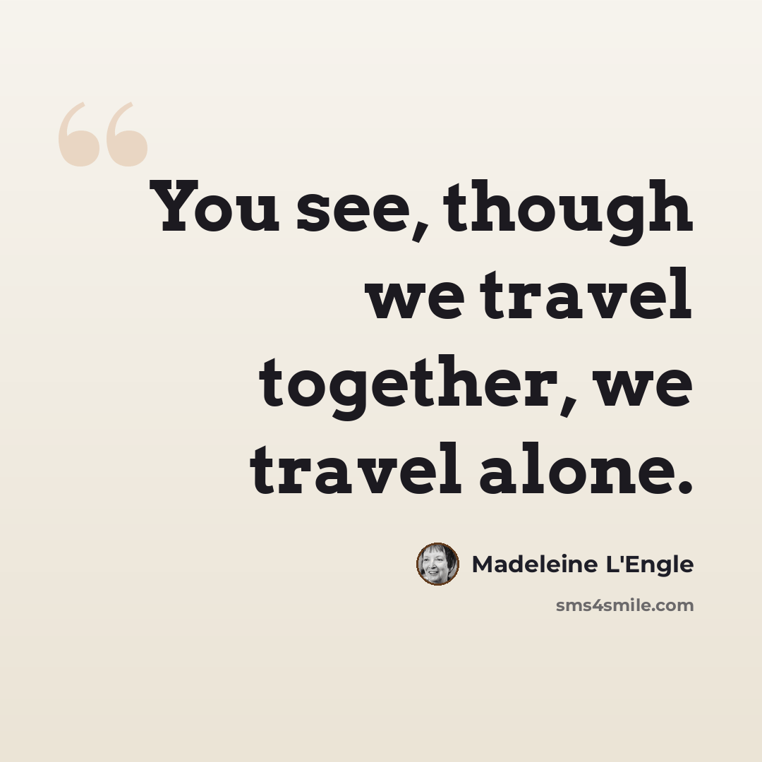 “You see, though we travel together, we travel alone.” quote by Madeleine L'Engle