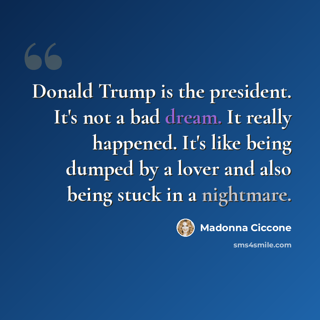 “Donald Trump is the president. It's not a bad dream. It really happened. It's like being dumped by a lover and also being stuck in a nightmare.” quote by Madonna Ciccone
