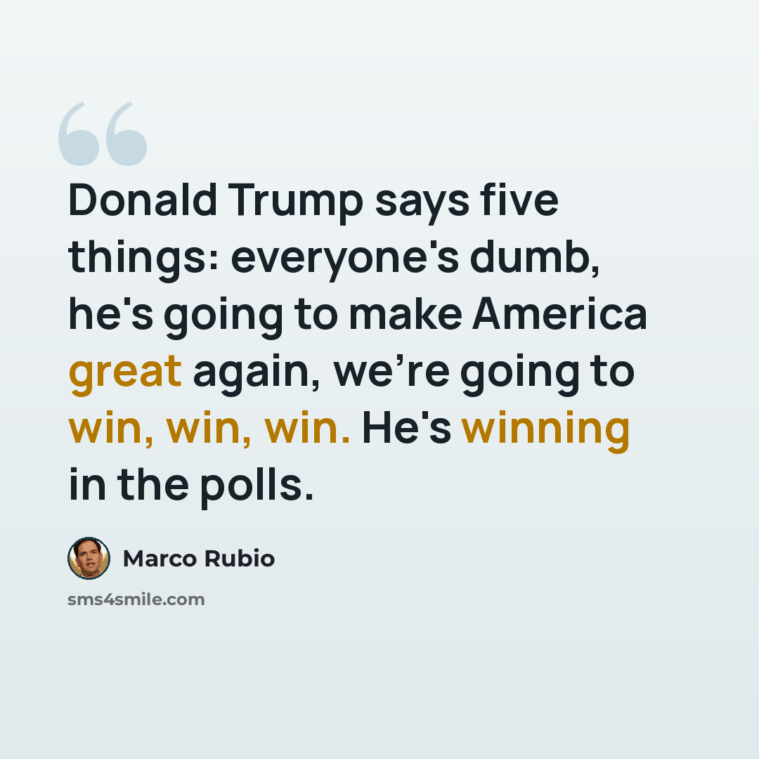“Donald Trump says five things: everyone's dumb, he's going to make America great again, we're going to win, win, win. He's winning in the polls.” quote by Marco Rubio