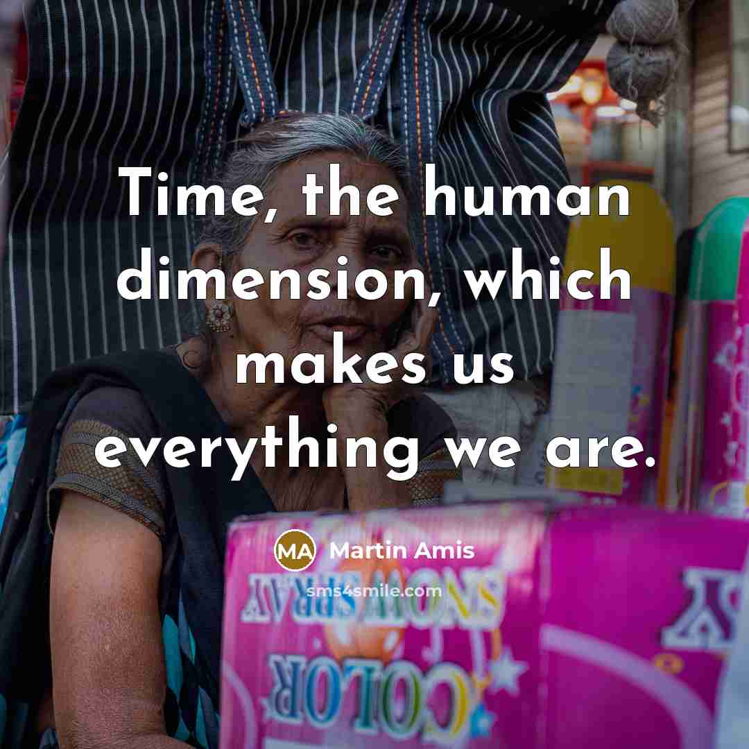 “Time, the human dimension, which makes us everything we are.” quote by Martin Amis