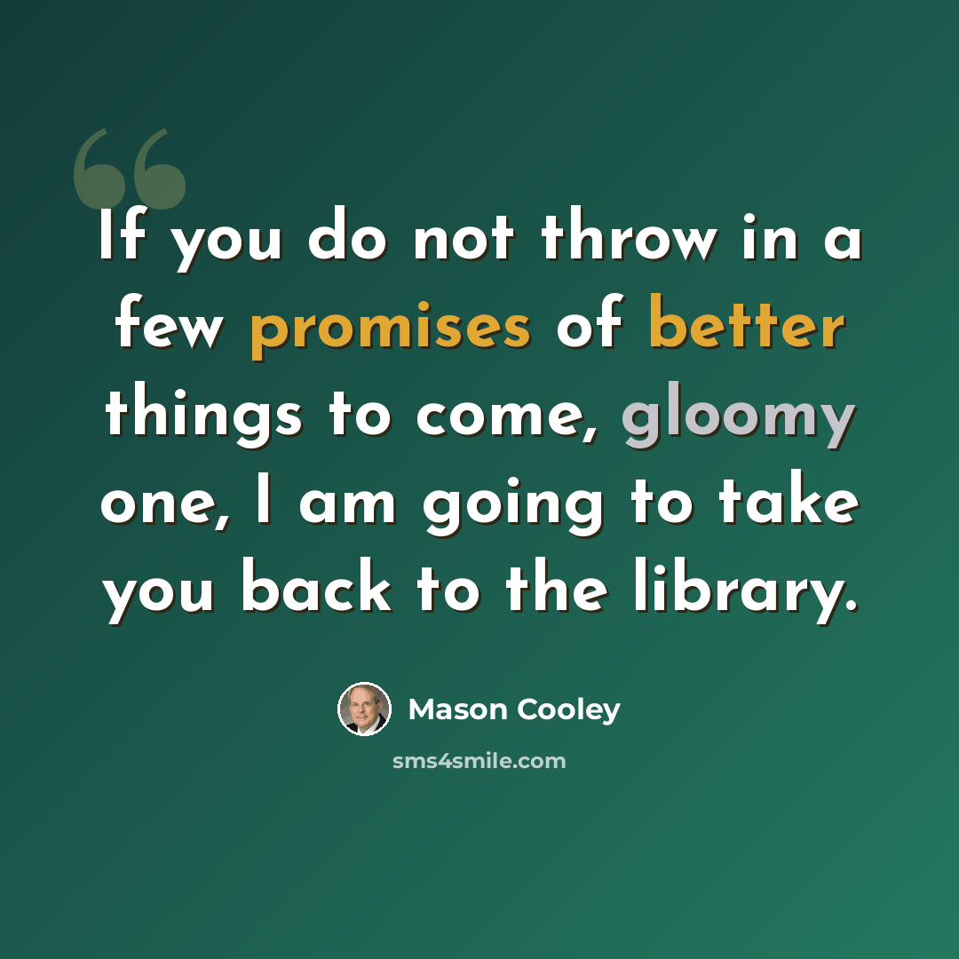 “If you do not throw in a few promises of better things to come, gloomy one, I am going to take you back to the library.” quote by Mason Cooley