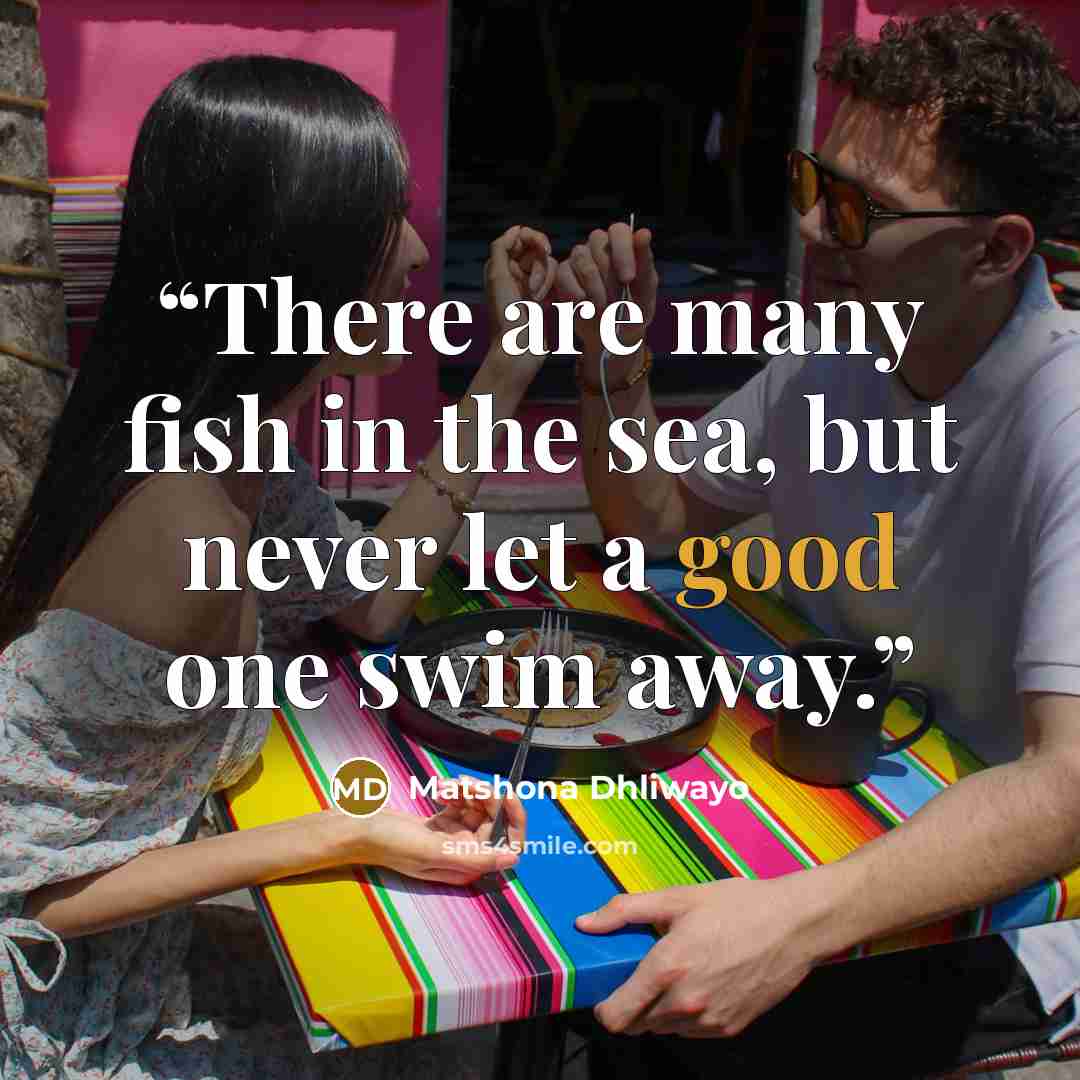 “There are many fish in the sea, but never let a good one swim away.” quote by Matshona Dhliwayo