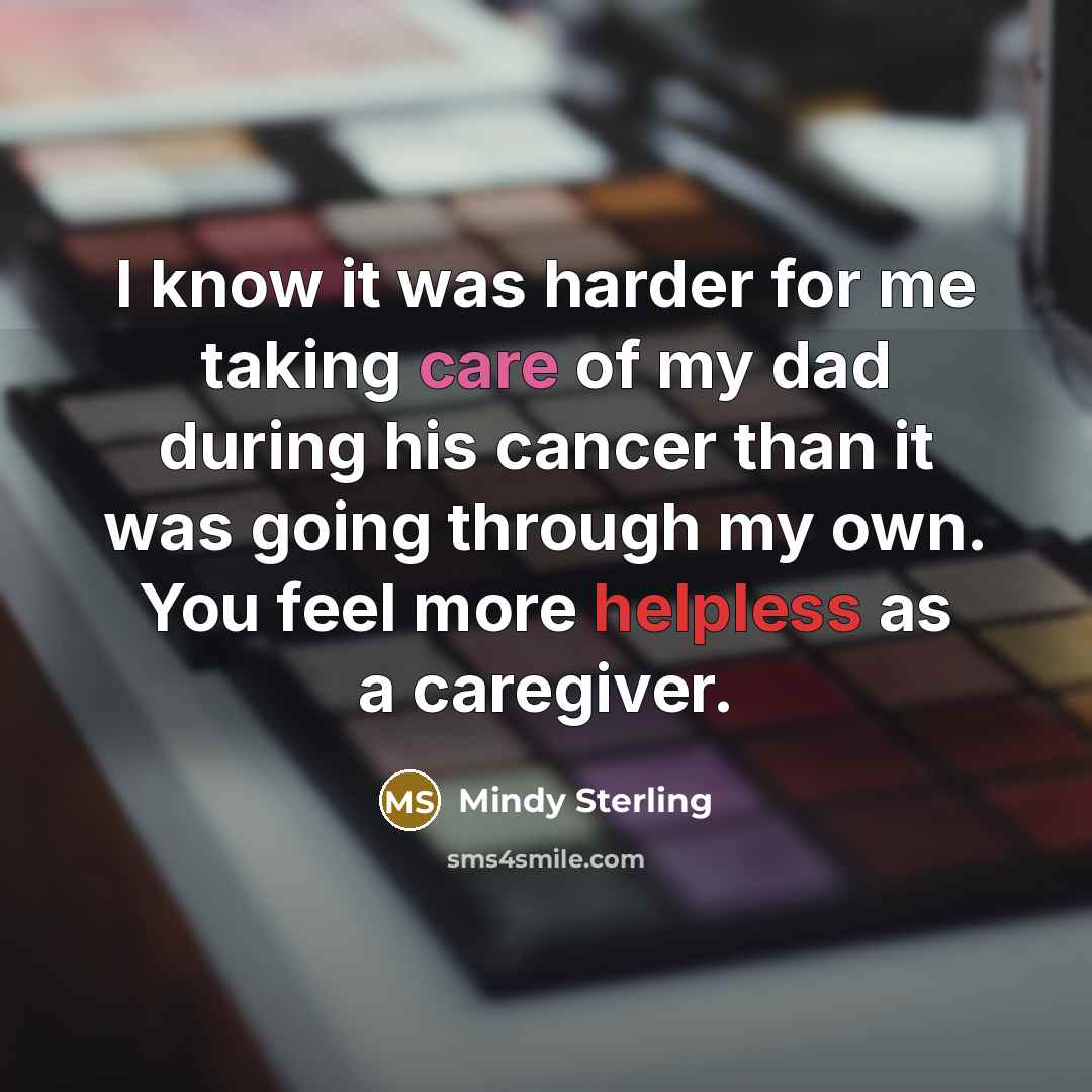 “I know it was harder for me taking care of my dad during his cancer than it was going through my own. You feel more helpless as a caregiver.” quote by Mindy Sterling
