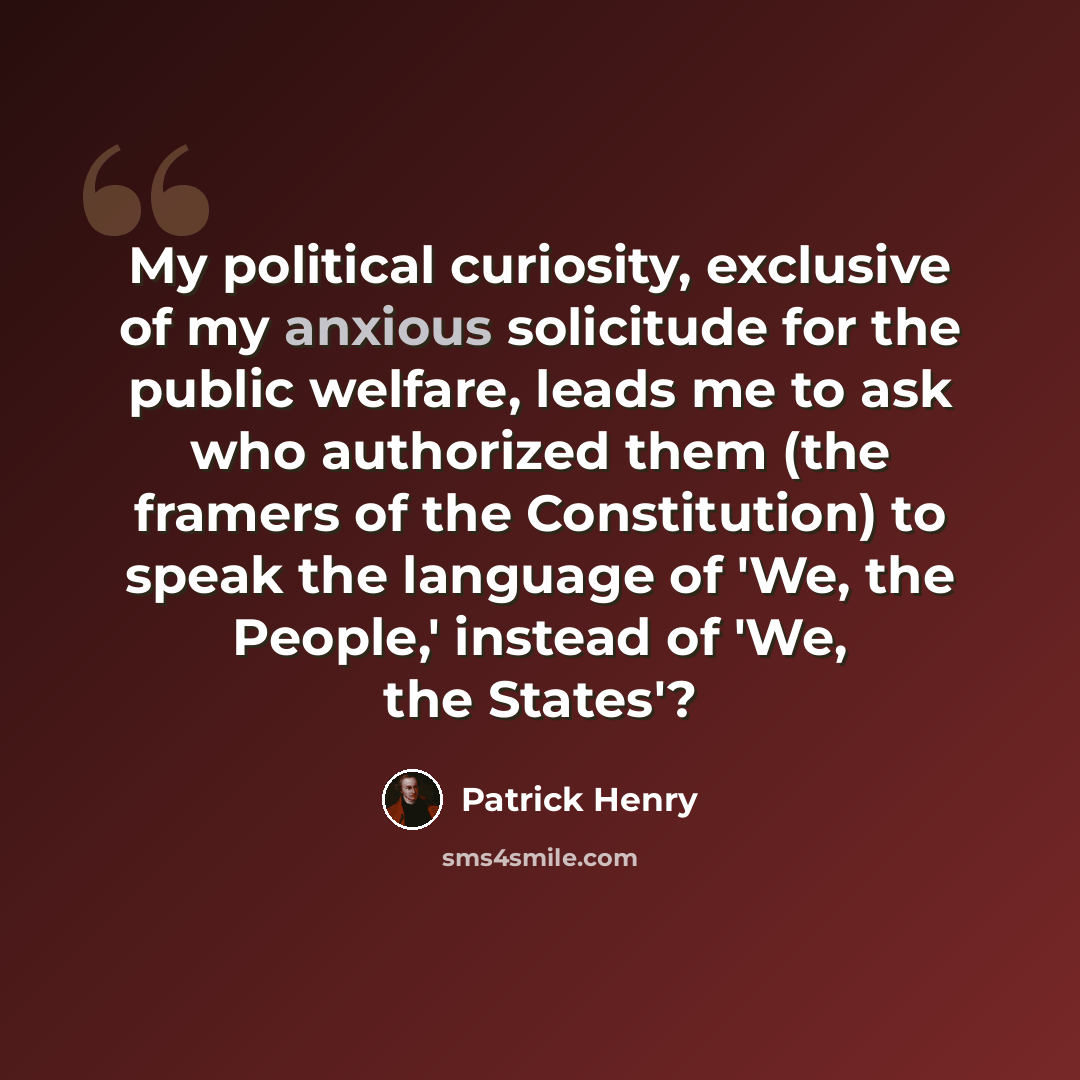“My political curiosity, exclusive of my anxious solicitude for the public welfare, leads me to ask who authorized them (the framers of the Constitution) to speak the language of 'We, the People,' instead of 'We, the States'?” quote by Patrick Henry