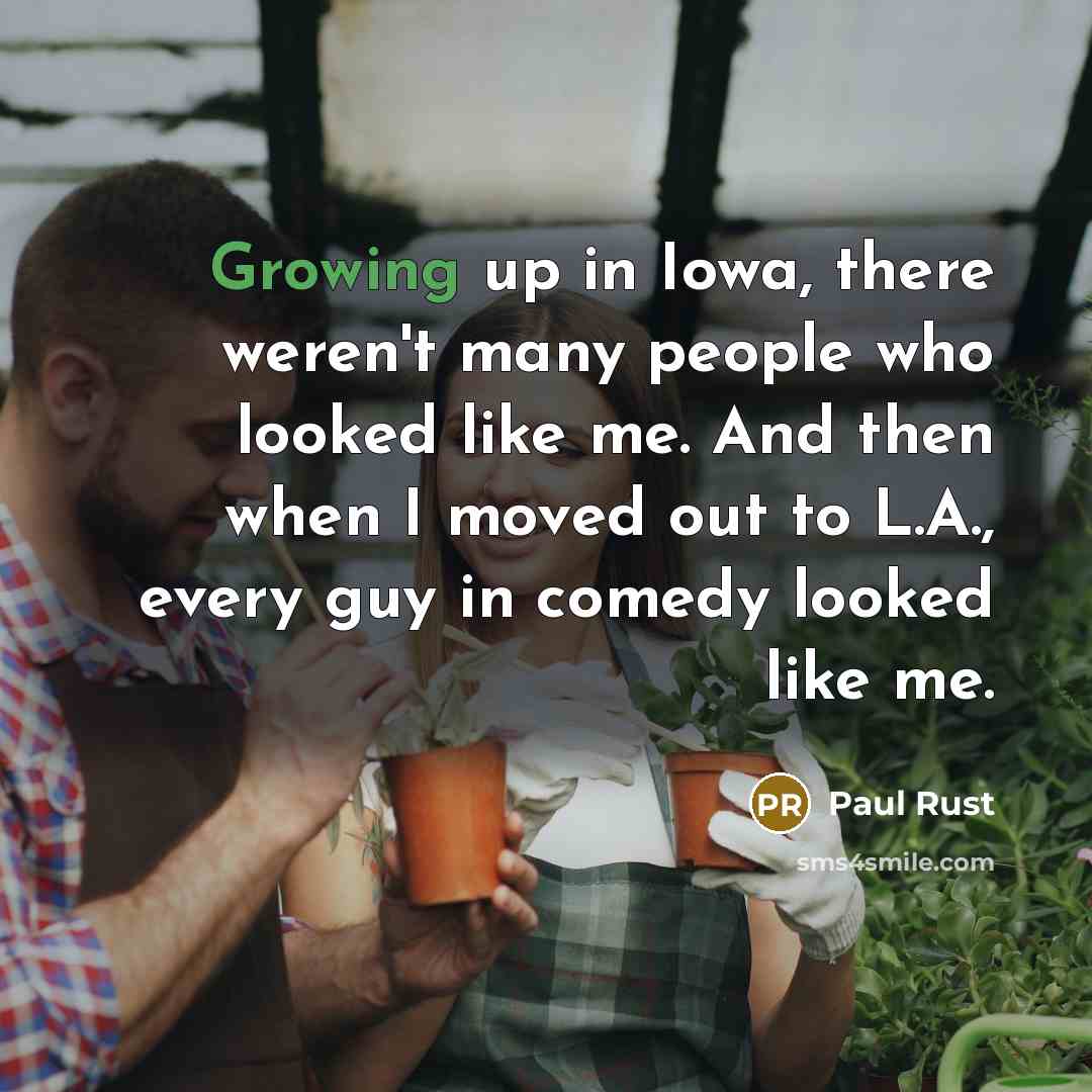 “Growing up in Iowa, there weren't many people who looked like me. And then when I moved out to L.A., every guy in comedy looked like me.” quote by Paul Rust