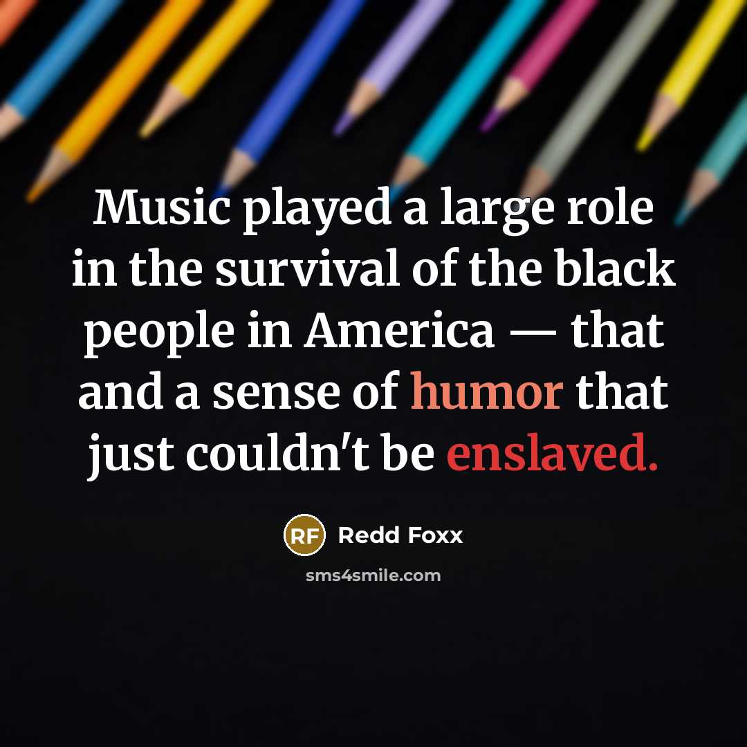 “Music played a large role in the survival of the black people in America — that and a sense of humor that just couldn't be enslaved.” quote by Redd Foxx