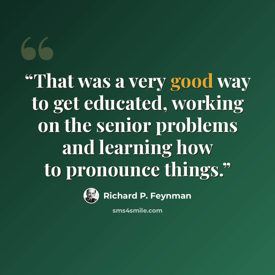 “That was a very good way to get educated, working on the senior problems and learning how to pronounce things.” quote by Richard P. Feynman
